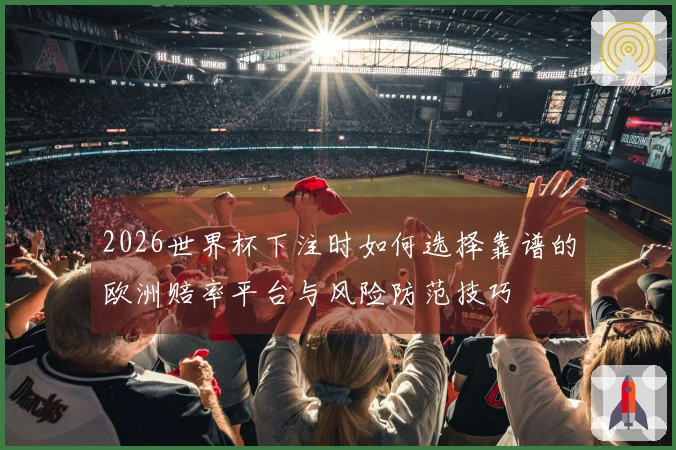2026世界杯下注时如何选择靠谱的欧洲赔率平台与风险防范技巧