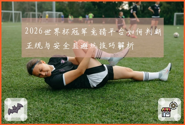 2026世界杯冠军竞猜平台如何判断正规与安全且避坑技巧解析