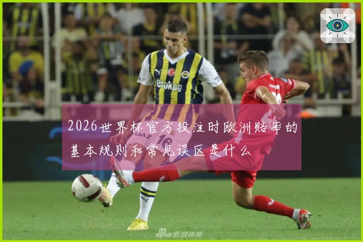 2026世界杯官方投注时欧洲赔率的基本规则和常见误区是什么