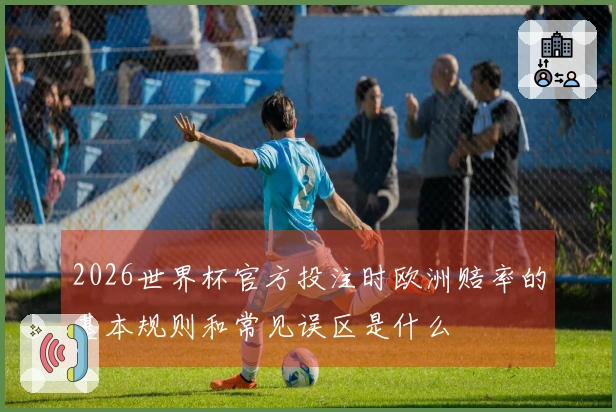 2026世界杯官方投注时欧洲赔率的基本规则和常见误区是什么