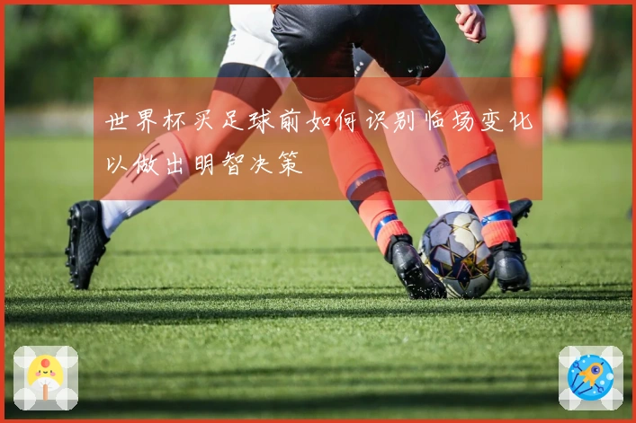 世界杯买足球前如何识别临场变化以做出明智决策