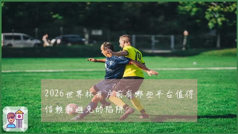 2026世界杯开户前有哪些平台值得信赖和避免的陷阱